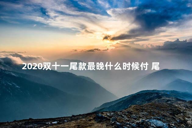 2020双十一尾款最晚什么时候付 尾款一定要按时付吗